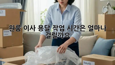 원룸 이사, 용달 작업 시간은 얼마나 걸릴까요?