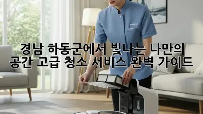 경남 하동군에서 빛나는 나만의 공간, 고급 청소 서비스 완벽 가이드